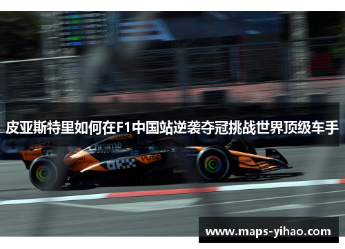 皮亚斯特里如何在F1中国站逆袭夺冠挑战世界顶级车手