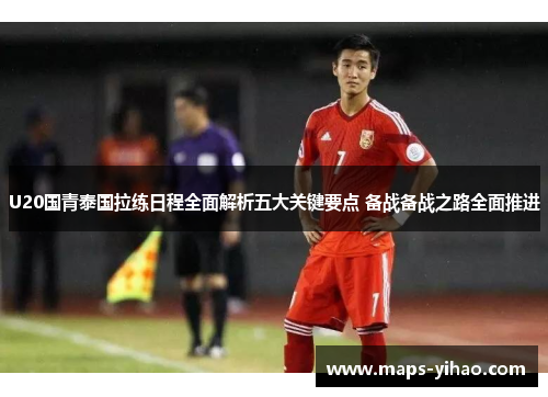 U20国青泰国拉练日程全面解析五大关键要点 备战备战之路全面推进