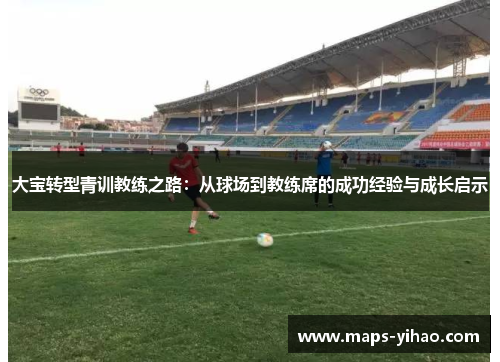 大宝转型青训教练之路：从球场到教练席的成功经验与成长启示