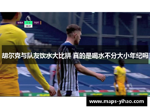 胡尔克与队友饮水大比拼 真的是喝水不分大小年纪吗