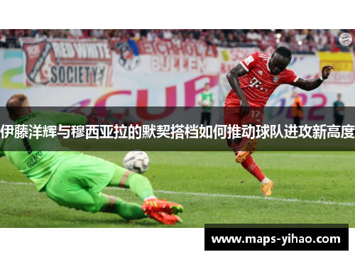 伊藤洋辉与穆西亚拉的默契搭档如何推动球队进攻新高度 伊藤洋辉与穆西亚拉的默契搭档如何推动球队进攻新高度