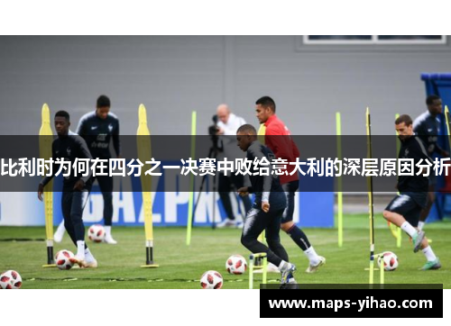 比利时为何在四分之一决赛中败给意大利的深层原因分析