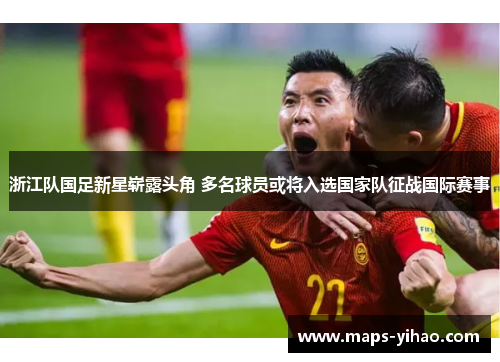 浙江队国足新星崭露头角 多名球员或将入选国家队征战国际赛事