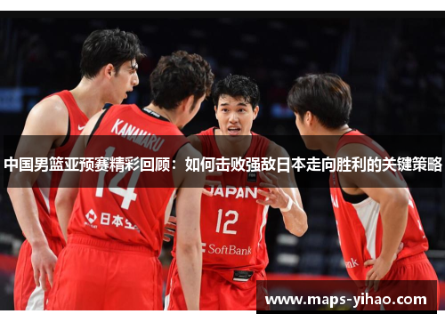 中国男篮亚预赛精彩回顾：如何击败强敌日本走向胜利的关键策略