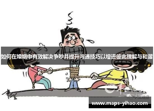 如何在婚姻中有效解决争吵并提升沟通技巧以增进彼此理解与和谐 如何在婚姻中有效解决争吵并提升沟通技巧以增进彼此理解与和谐
