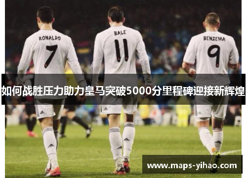 如何战胜压力助力皇马突破5000分里程碑迎接新辉煌