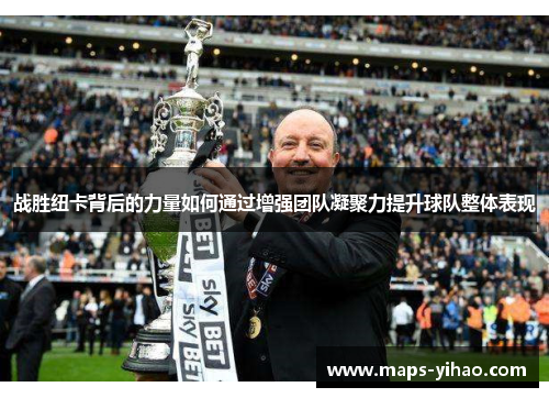 战胜纽卡背后的力量如何通过增强团队凝聚力提升球队整体表现