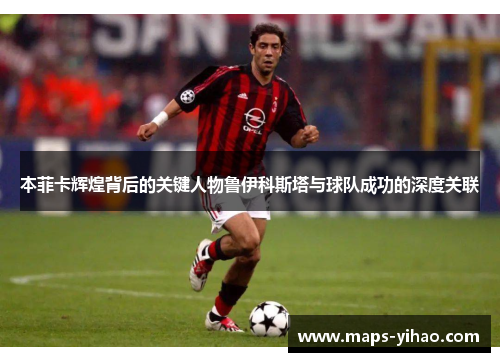 本菲卡辉煌背后的关键人物鲁伊科斯塔与球队成功的深度关联