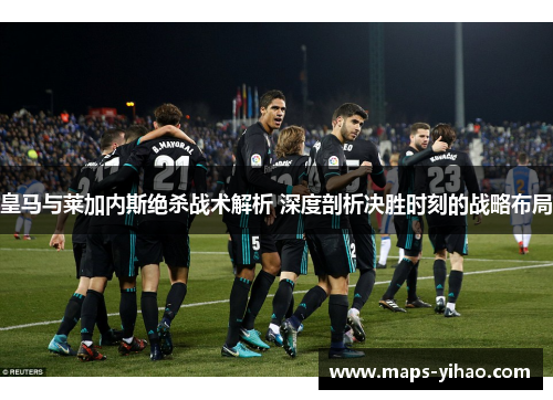 皇马与莱加内斯绝杀战术解析 深度剖析决胜时刻的战略布局