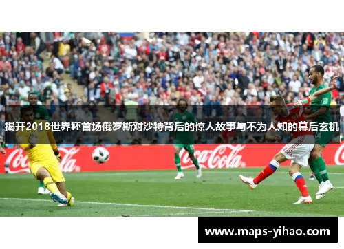 揭开2018世界杯首场俄罗斯对沙特背后的惊人故事与不为人知的幕后玄机