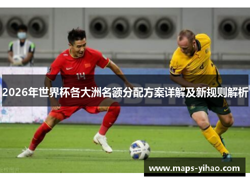 2026年世界杯各大洲名额分配方案详解及新规则解析