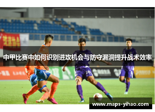 中甲比赛中如何识别进攻机会与防守漏洞提升战术效率