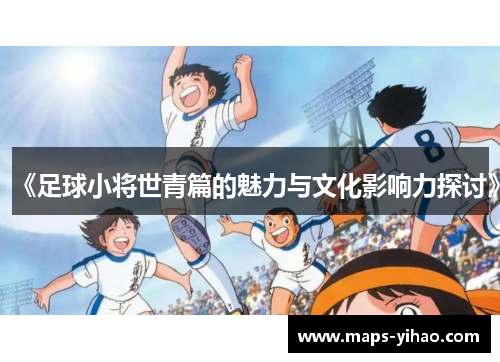 《足球小将世青篇的魅力与文化影响力探讨》