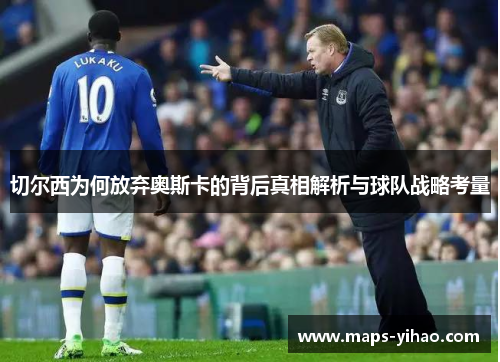 切尔西为何放弃奥斯卡的背后真相解析与球队战略考量