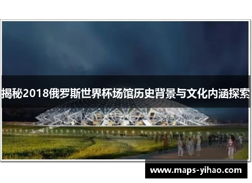 揭秘2018俄罗斯世界杯场馆历史背景与文化内涵探索