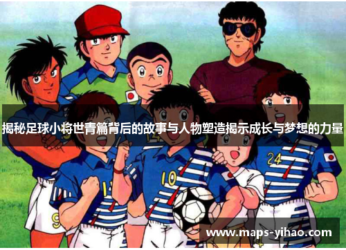 揭秘足球小将世青篇背后的故事与人物塑造揭示成长与梦想的力量