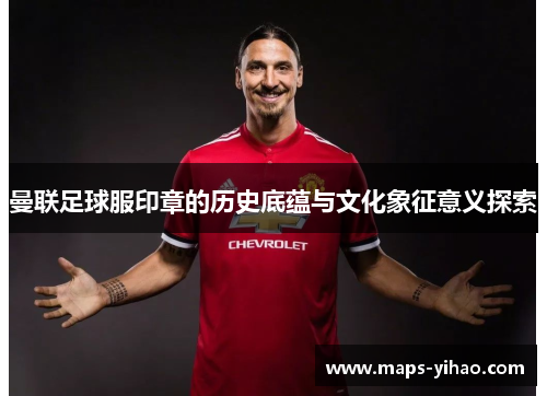 曼联足球服印章的历史底蕴与文化象征意义探索 曼联足球服印章的历史底蕴与文化象征意义探索