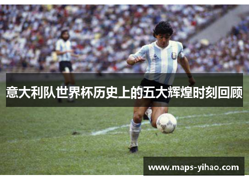 意大利队世界杯历史上的五大辉煌时刻回顾