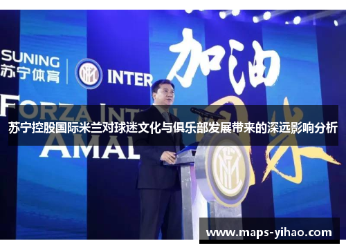 苏宁控股国际米兰对球迷文化与俱乐部发展带来的深远影响分析
