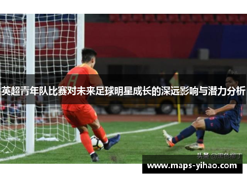 英超青年队比赛对未来足球明星成长的深远影响与潜力分析