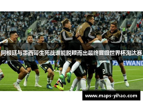 阿根廷与墨西哥生死战谁能脱颖而出最终晋级世界杯淘汰赛