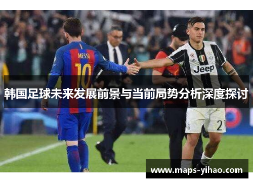 韩国足球未来发展前景与当前局势分析深度探讨