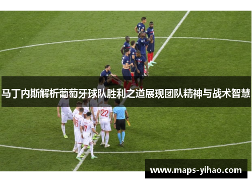 马丁内斯解析葡萄牙球队胜利之道展现团队精神与战术智慧