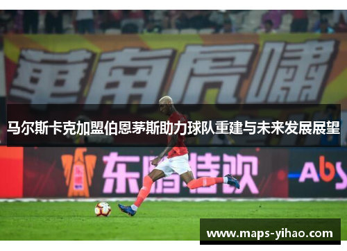 马尔斯卡克加盟伯恩茅斯助力球队重建与未来发展展望