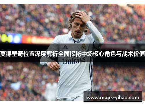 莫德里奇位置深度解析全面揭秘中场核心角色与战术价值