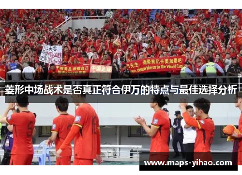 菱形中场战术是否真正符合伊万的特点与最佳选择分析