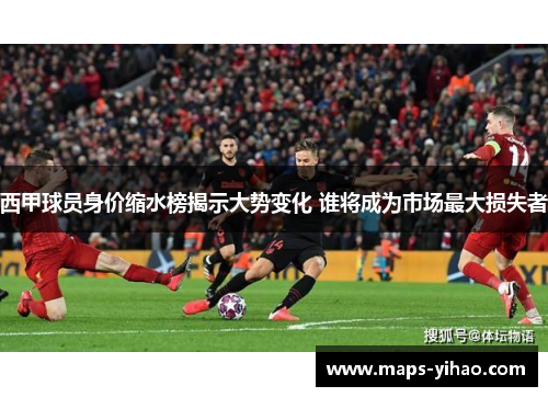 西甲球员身价缩水榜揭示大势变化 谁将成为市场最大损失者