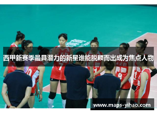 西甲新赛季最具潜力的新星谁能脱颖而出成为焦点人物