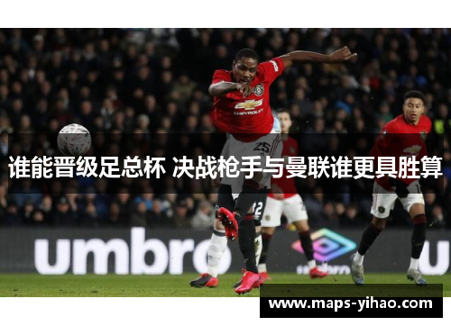 谁能晋级足总杯 决战枪手与曼联谁更具胜算 谁能晋级足总杯 决战枪手与曼联谁更具胜算