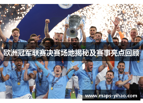 欧洲冠军联赛决赛场地揭秘及赛事亮点回顾