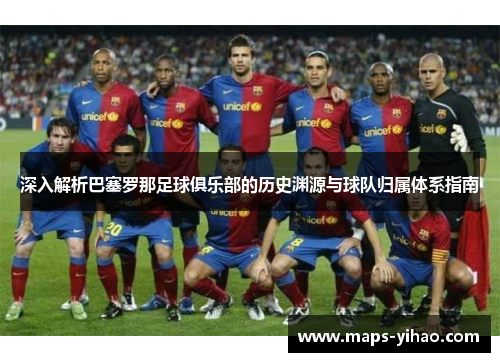 深入解析巴塞罗那足球俱乐部的历史渊源与球队归属体系指南