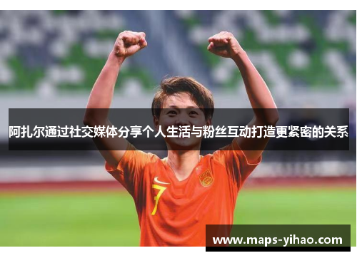 阿扎尔通过社交媒体分享个人生活与粉丝互动打造更紧密的关系