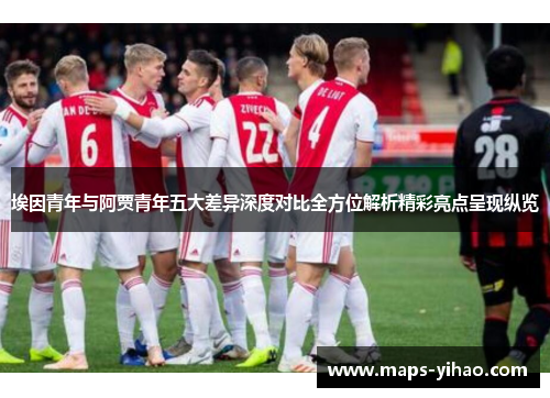 埃因青年与阿贾青年五大差异深度对比全方位解析精彩亮点呈现纵览