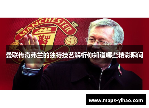 曼联传奇弗兰的独特技艺解析你知道哪些精彩瞬间