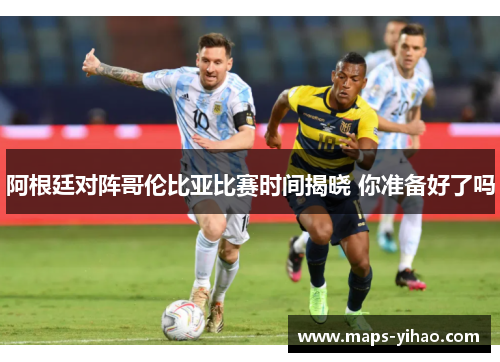 阿根廷对阵哥伦比亚比赛时间揭晓 你准备好了吗