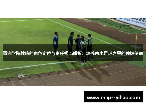 青训学院教练的角色定位与责任担当解析：培养未来足球之星的关键使命