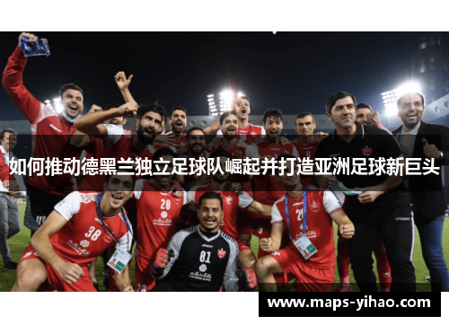 如何推动德黑兰独立足球队崛起并打造亚洲足球新巨头
