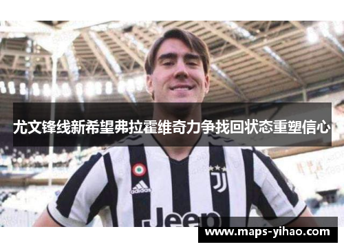 尤文锋线新希望弗拉霍维奇力争找回状态重塑信心