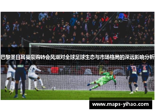 巴黎圣日耳曼豪购转会风潮对全球足球生态与市场格局的深远影响分析